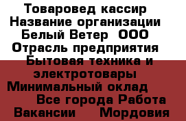 Товаровед-кассир › Название организации ­ Белый Ветер, ООО › Отрасль предприятия ­ Бытовая техника и электротовары › Минимальный оклад ­ 24 000 - Все города Работа » Вакансии   . Мордовия респ.